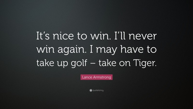 Lance Armstrong Quote: “It’s nice to win. I’ll never win again. I may have to take up golf – take on Tiger.”