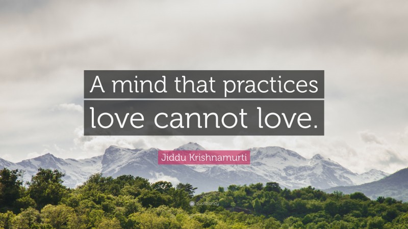 Jiddu Krishnamurti Quote: “A mind that practices love cannot love.”