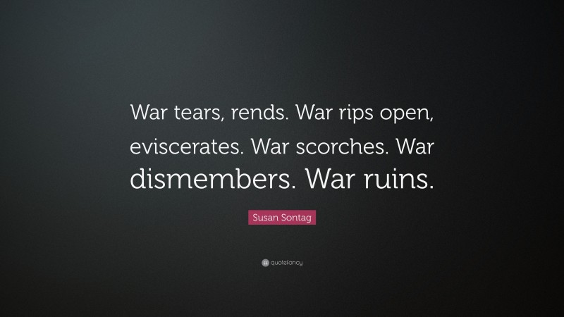 Susan Sontag Quote: “War tears, rends. War rips open, eviscerates. War scorches. War dismembers. War ruins.”