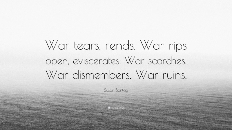 Susan Sontag Quote: “War tears, rends. War rips open, eviscerates. War ...