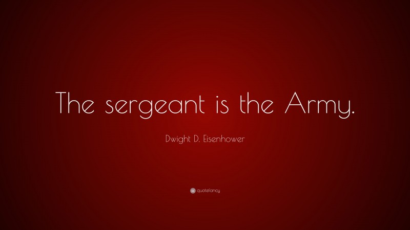 Dwight D. Eisenhower Quote: “The sergeant is the Army.”