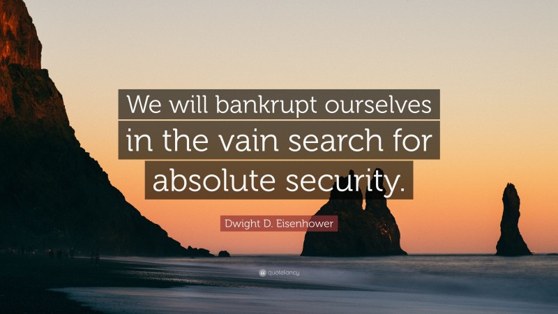 Dwight D. Eisenhower Quote: “We will bankrupt ourselves in the vain search for absolute security.”