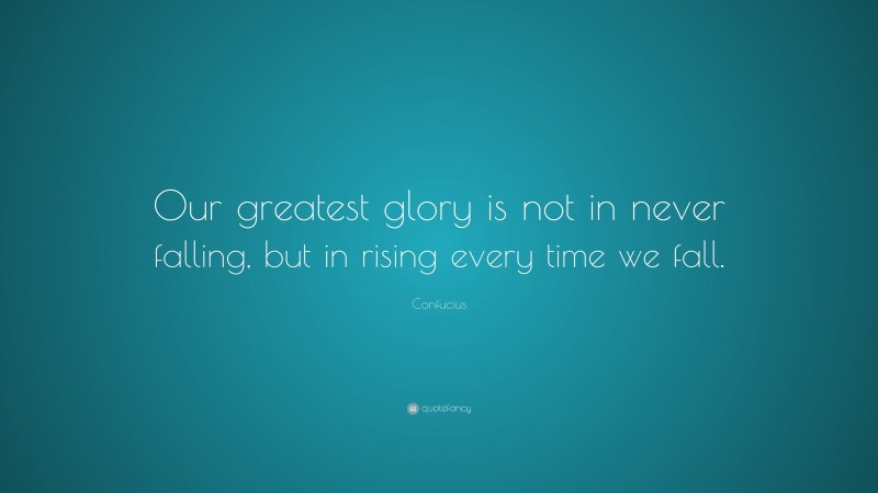 Confucius Quote: “Our greatest glory is not in never falling, but in rising every time we fall.”