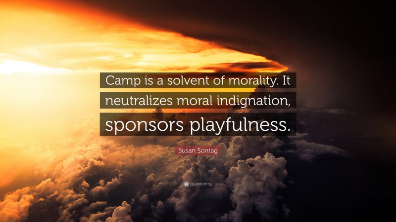 Susan Sontag Quote: “Camp is a solvent of morality. It neutralizes moral indignation, sponsors playfulness.”
