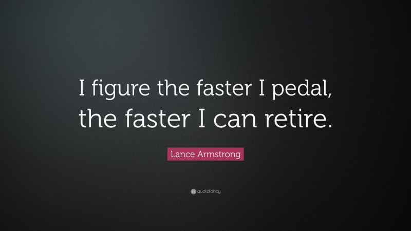 Lance Armstrong Quote: “I figure the faster I pedal, the faster I can retire.”