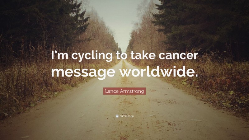 Lance Armstrong Quote: “I’m cycling to take cancer message worldwide.”