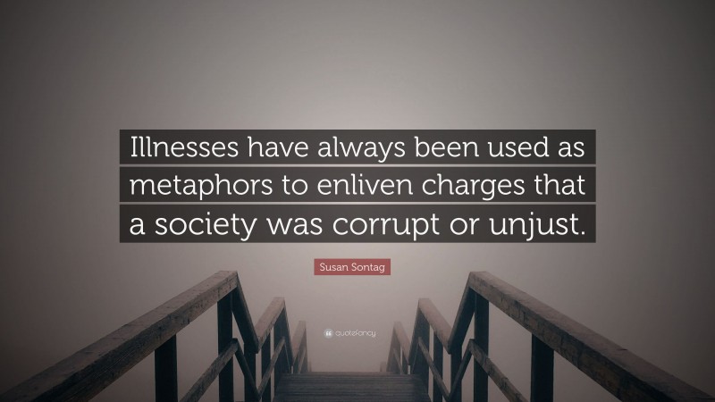 Susan Sontag Quote: “Illnesses have always been used as metaphors to enliven charges that a society was corrupt or unjust.”