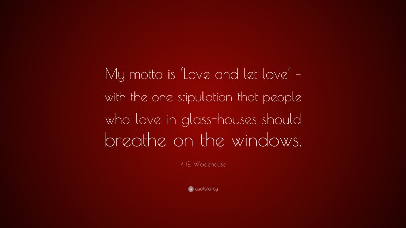 P. G. Wodehouse Quote: “My motto is ‘Love and let love’ – with the one stipulation that people who love in glass-houses should breathe on the windows.”