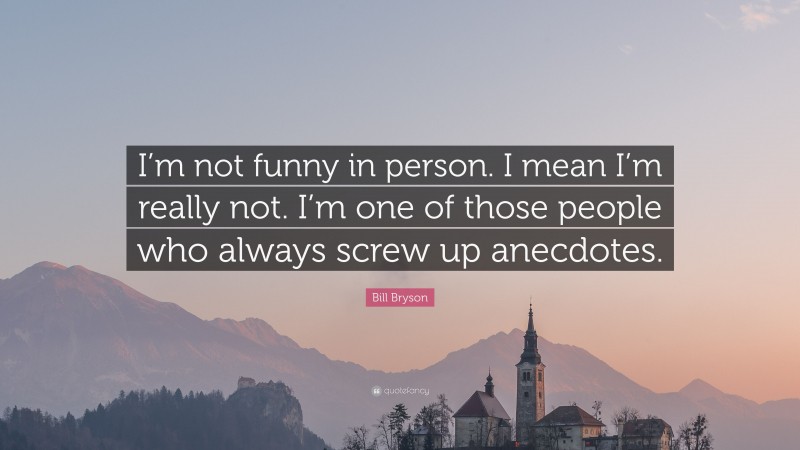 Bill Bryson Quote: “I’m not funny in person. I mean I’m really not. I’m one of those people who always screw up anecdotes.”