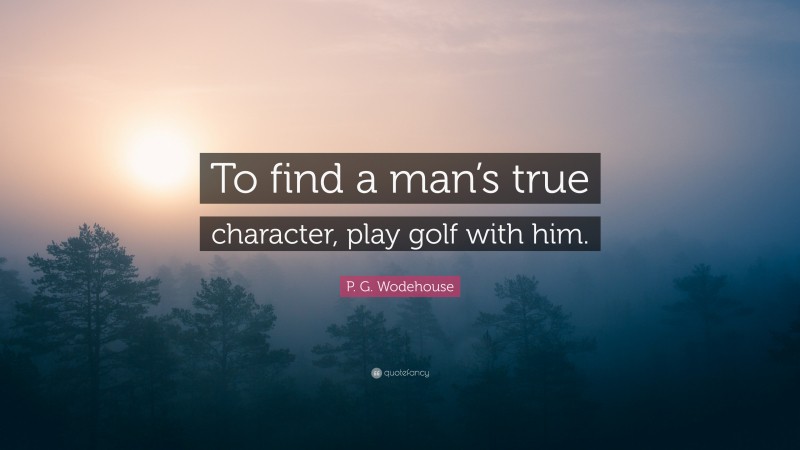 P. G. Wodehouse Quote: “To find a man’s true character, play golf with him.”