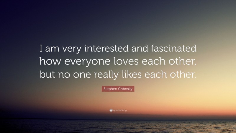 Stephen Chbosky Quote: “I am very interested and fascinated how everyone loves each other, but no one really likes each other.”
