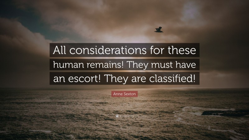 Anne Sexton Quote: “All considerations for these human remains! They must have an escort! They are classified!”
