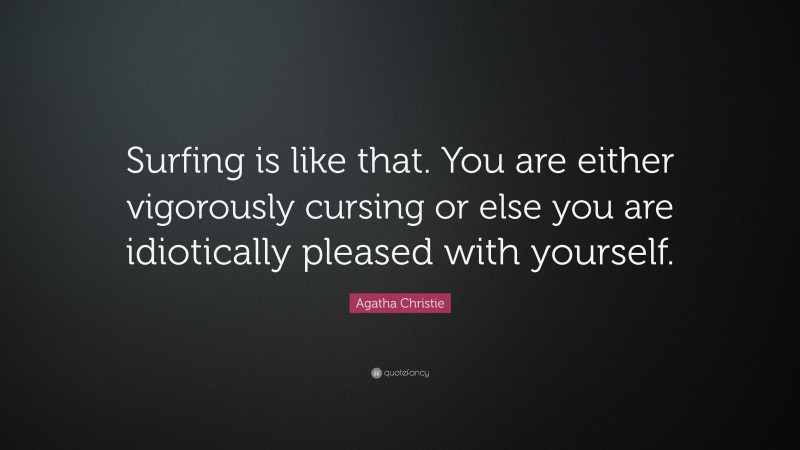 Agatha Christie Quote: “Surfing is like that. You are either vigorously cursing or else you are idiotically pleased with yourself.”