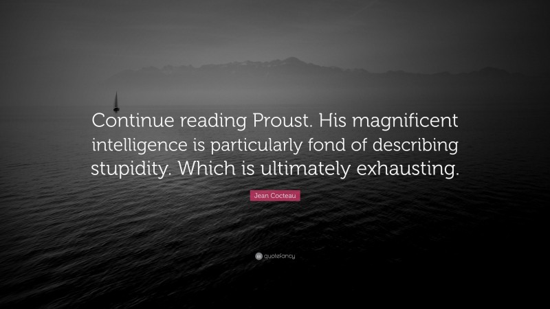 Jean Cocteau Quote: “Continue reading Proust. His magnificent intelligence is particularly fond of describing stupidity. Which is ultimately exhausting.”