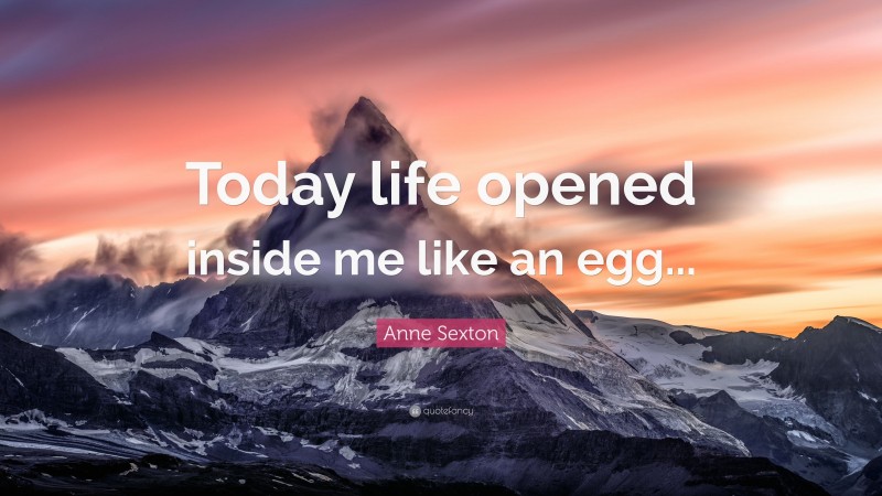 Anne Sexton Quote: “Today life opened inside me like an egg...”