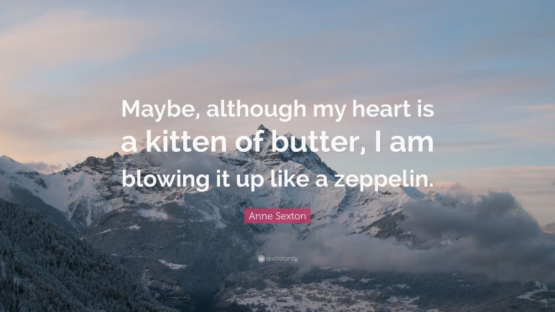 Anne Sexton Quote: “Maybe, although my heart is a kitten of butter, I am blowing it up like a zeppelin.”
