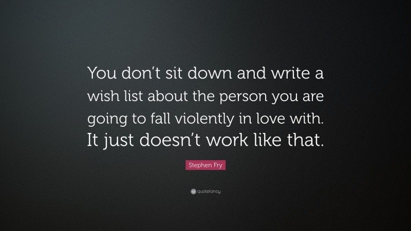 Stephen Fry Quote: “You don’t sit down and write a wish list about the person you are going to fall violently in love with. It just doesn’t work like that.”