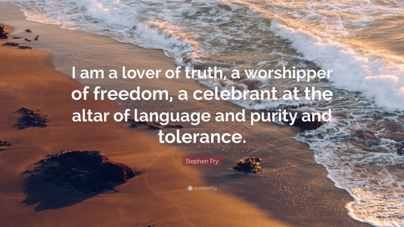 Stephen Fry Quote: “I am a lover of truth, a worshipper of freedom, a celebrant at the altar of language and purity and tolerance.”