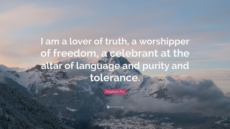 Stephen Fry Quote: “I am a lover of truth, a worshipper of freedom, a celebrant at the altar of language and purity and tolerance.”