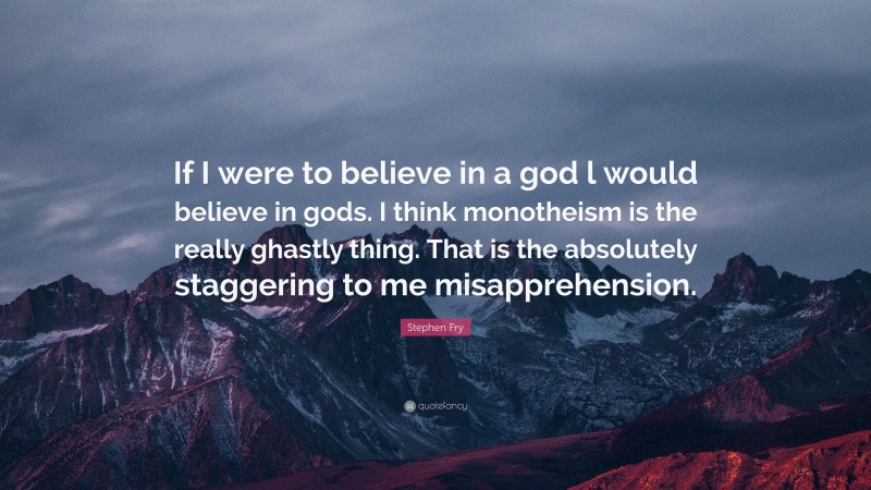 Stephen Fry Quote: “If I were to believe in a god l would believe in gods. I think monotheism is the really ghastly thing. That is the absolutely staggering to me misapprehension.”