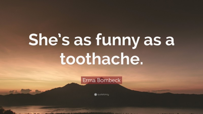 Erma Bombeck Quote: “She’s as funny as a toothache.”
