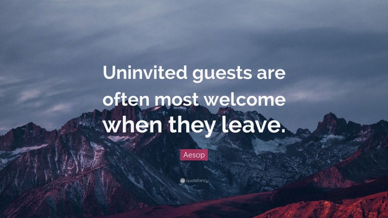 Aesop Quote: “Uninvited guests are often most welcome when they leave.”