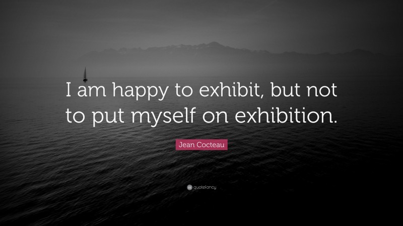 Jean Cocteau Quote: “I am happy to exhibit, but not to put myself on exhibition.”