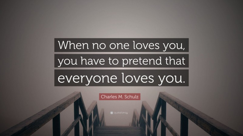 Charles M. Schulz Quote: “When no one loves you, you have to pretend that everyone loves you.”