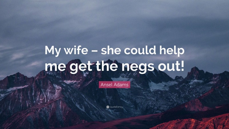 Ansel Adams Quote: “My wife – she could help me get the negs out!”