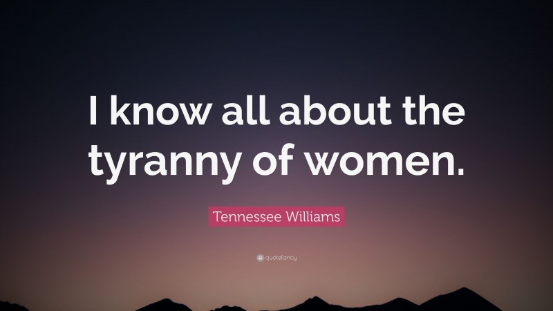 Tennessee Williams Quote: “I know all about the tyranny of women.”