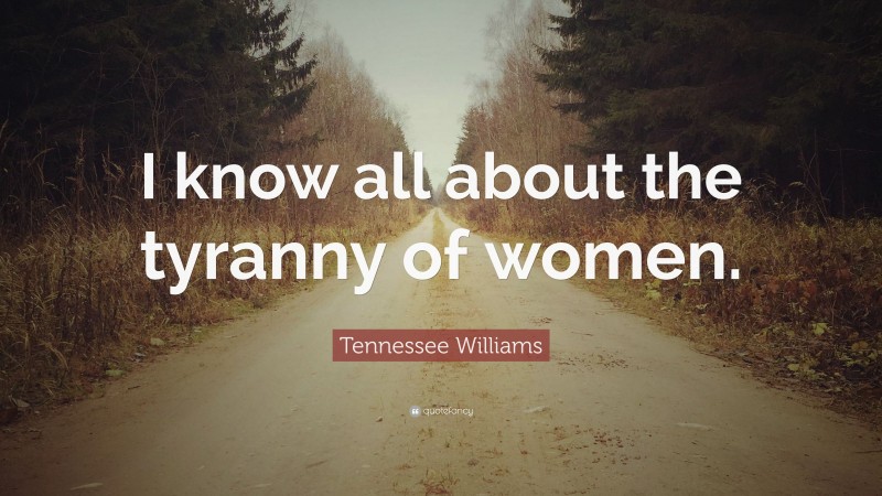 Tennessee Williams Quote: “I know all about the tyranny of women.”