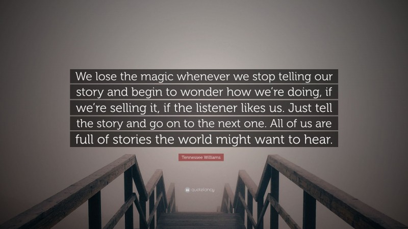 Tennessee Williams Quote: “We lose the magic whenever we stop telling our story and begin to wonder how we’re doing, if we’re selling it, if the listener likes us. Just tell the story and go on to the next one. All of us are full of stories the world might want to hear.”