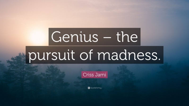 Criss Jami Quote: “Genius – the pursuit of madness.”