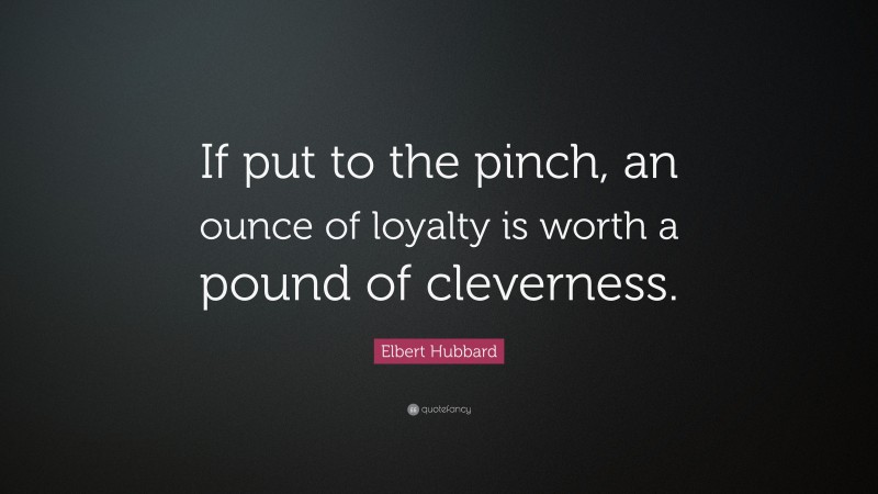Elbert Hubbard Quote: “If put to the pinch, an ounce of loyalty is worth a pound of cleverness.”