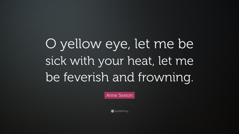Anne Sexton Quote: “O yellow eye, let me be sick with your heat, let me be feverish and frowning.”