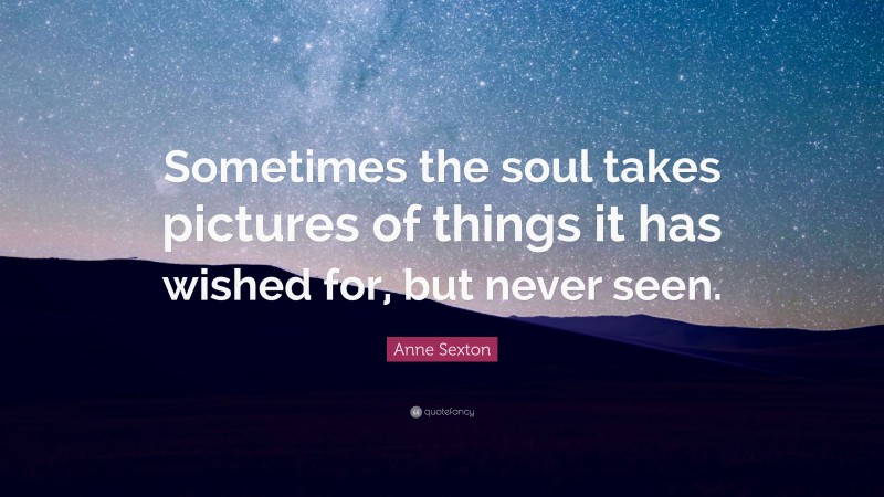 Anne Sexton Quote: “Sometimes the soul takes pictures of things it has wished for, but never seen.”