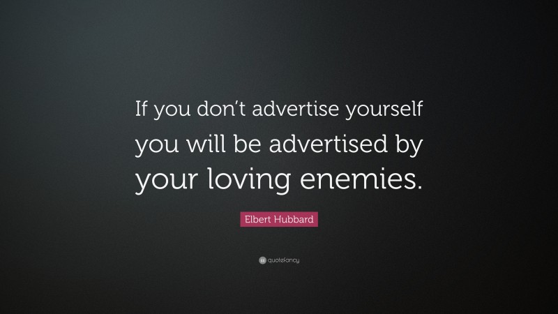 Elbert Hubbard Quote: “If you don’t advertise yourself you will be advertised by your loving enemies.”