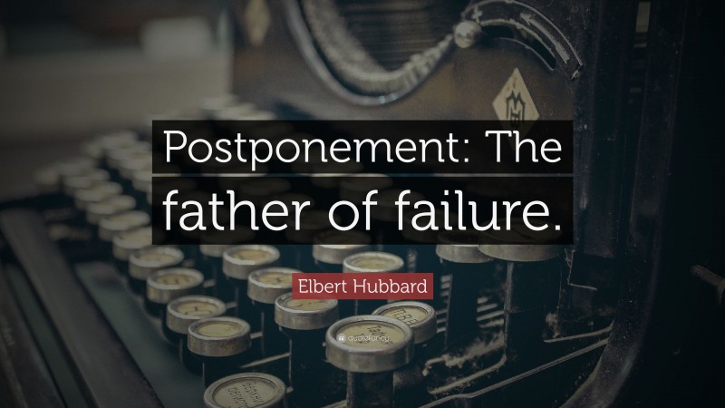 Elbert Hubbard Quote: “Postponement: The father of failure.”