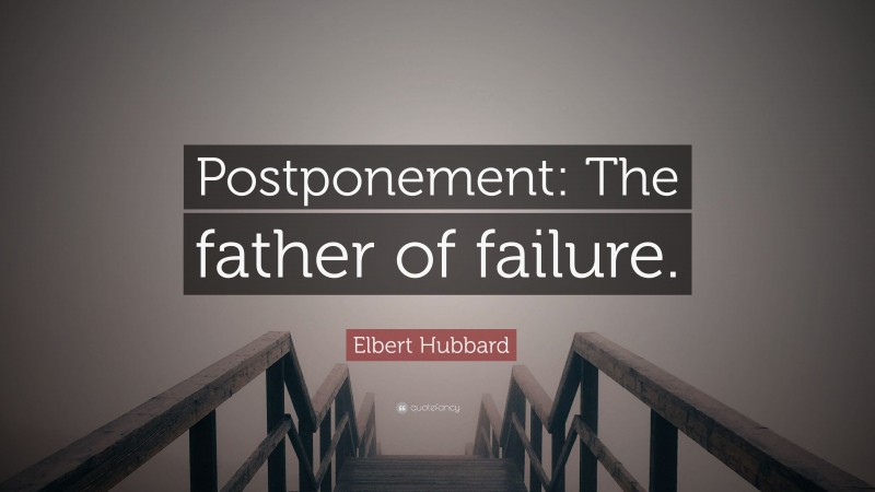 Elbert Hubbard Quote: “Postponement: The father of failure.”