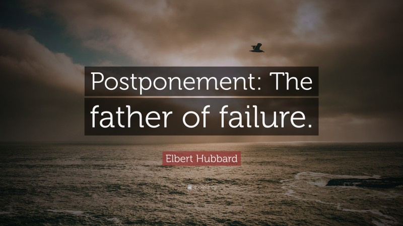 Elbert Hubbard Quote: “Postponement: The father of failure.”