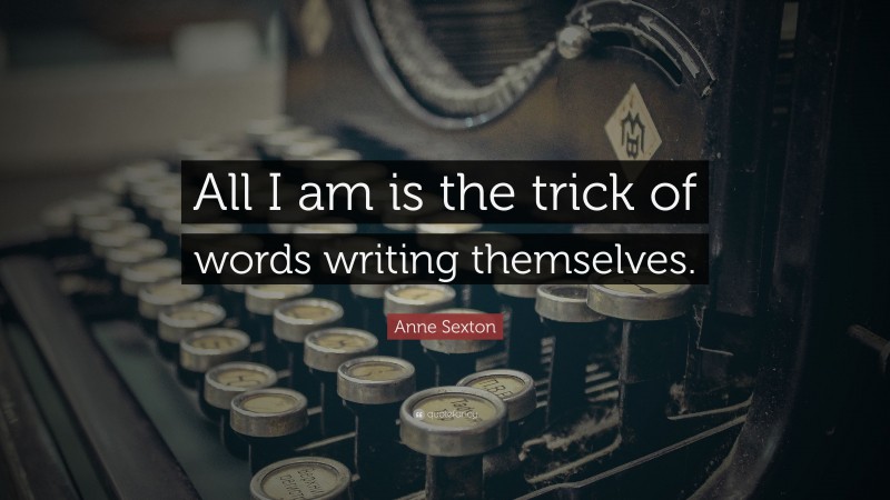 Anne Sexton Quote: “All I am is the trick of words writing themselves.”