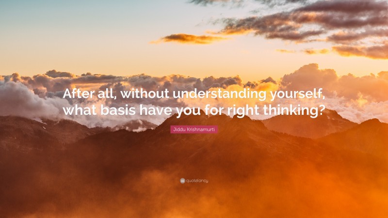 Jiddu Krishnamurti Quote: “After all, without understanding yourself, what basis have you for right thinking?”