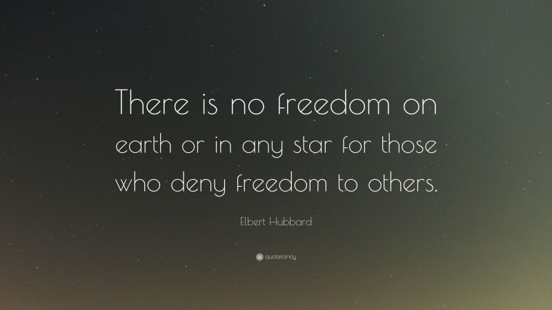 Elbert Hubbard Quote: “There is no freedom on earth or in any star for those who deny freedom to others.”