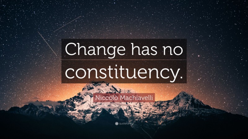 Niccolò Machiavelli Quote: “Change has no constituency.”