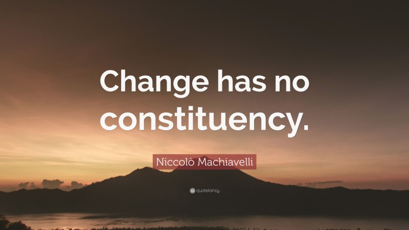 Niccolò Machiavelli Quote: “Change has no constituency.”