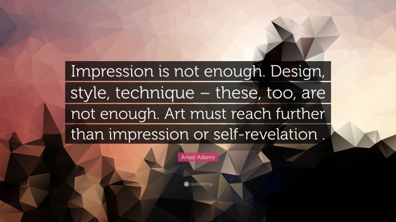 Ansel Adams Quote: “Impression is not enough. Design, style, technique – these, too, are not enough. Art must reach further than impression or self-revelation .”