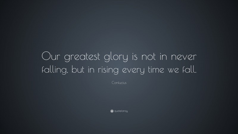 Confucius Quote: “Our greatest glory is not in never falling, but in rising every time we fall.”