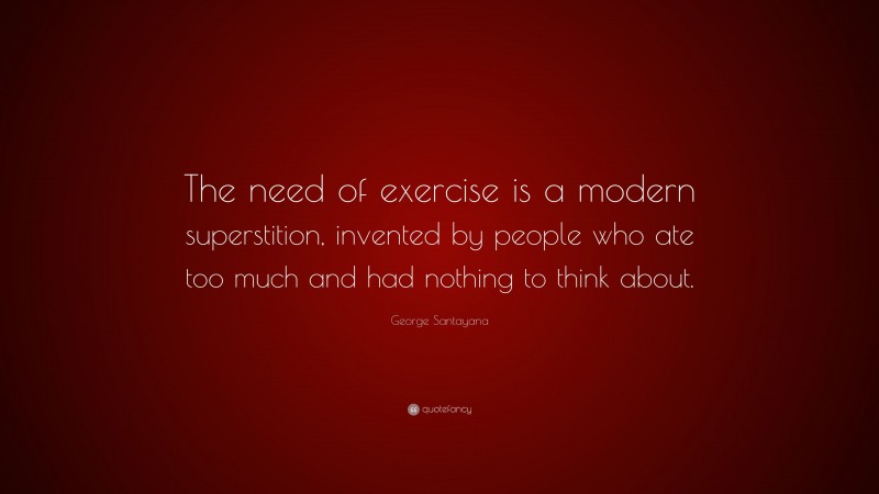 George Santayana Quote: “The need of exercise is a modern superstition, invented by people who ate too much and had nothing to think about.”