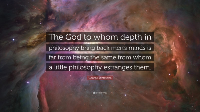 George Santayana Quote: “The God to whom depth in philosophy bring back men’s minds is far from being the same from whom a little philosophy estranges them.”