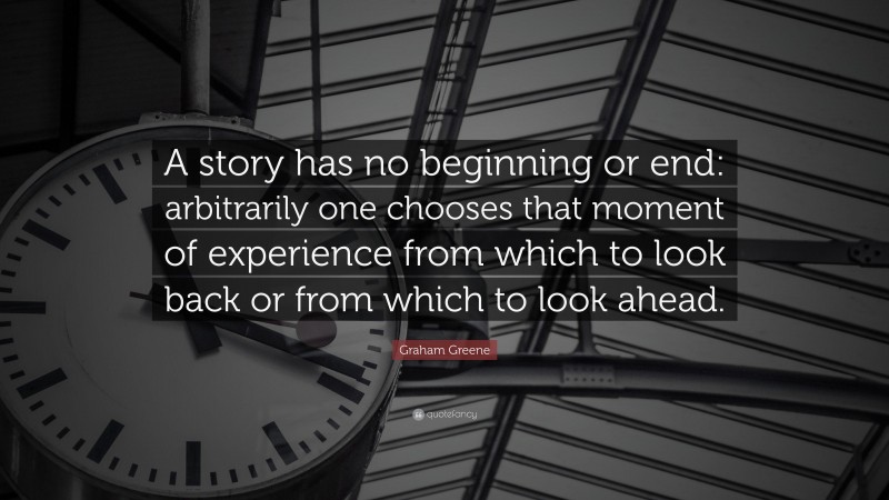 Graham Greene Quote: “A story has no beginning or end: arbitrarily one chooses that moment of experience from which to look back or from which to look ahead.”